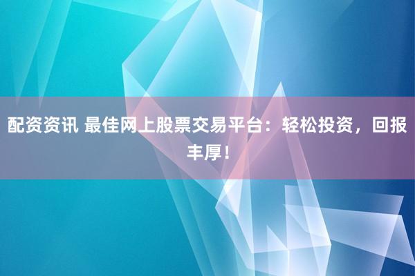 配资资讯 最佳网上股票交易平台：轻松投资，回报丰厚！