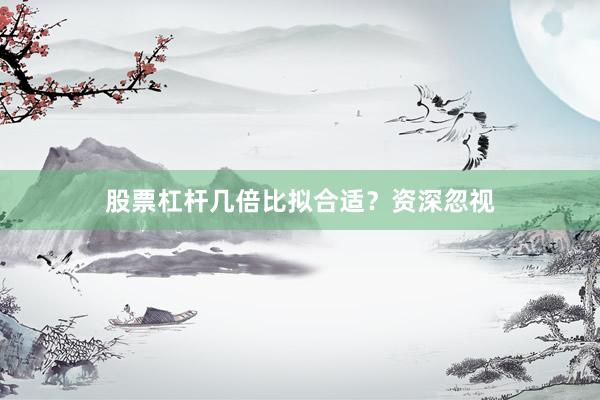 股票杠杆几倍比拟合适？资深忽视