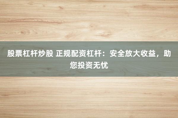 股票杠杆炒股 正规配资杠杆：安全放大收益，助您投资无忧