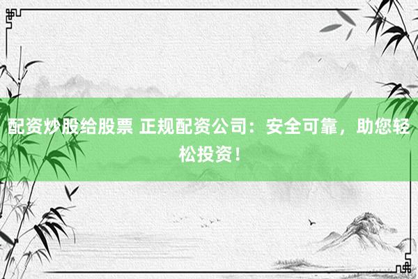 配资炒股给股票 正规配资公司：安全可靠，助您轻松投资！