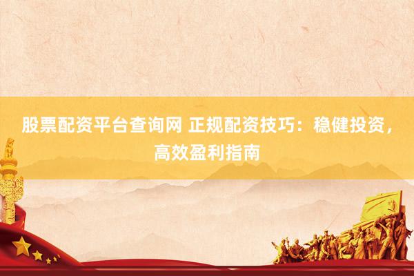 股票配资平台查询网 正规配资技巧：稳健投资，高效盈利指南