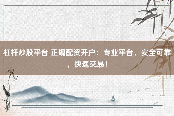 杠杆炒股平台 正规配资开户：专业平台，安全可靠，快速交易！