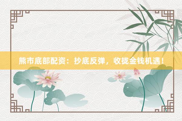 熊市底部配资：抄底反弹，收拢金钱机遇！