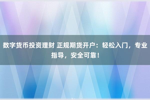 数字货币投资理财 正规期货开户：轻松入门，专业指导，安全可靠！