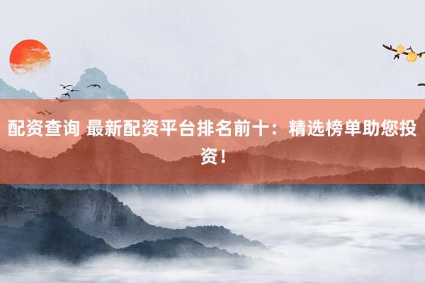 配资查询 最新配资平台排名前十：精选榜单助您投资！