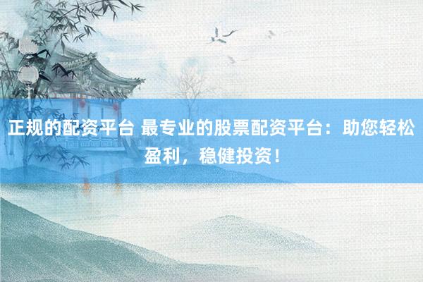 正规的配资平台 最专业的股票配资平台：助您轻松盈利，稳健投资！