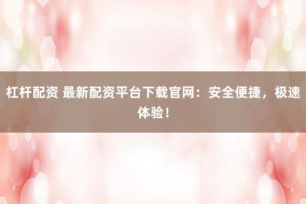 杠杆配资 最新配资平台下载官网：安全便捷，极速体验！