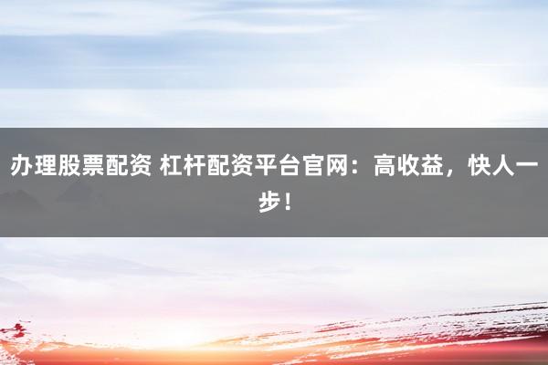 办理股票配资 杠杆配资平台官网：高收益，快人一步！