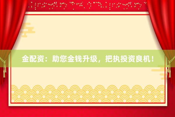 金配资：助您金钱升级，把执投资良机！
