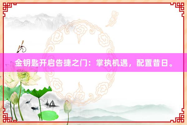 金钥匙开启告捷之门：掌执机遇，配置昔日。