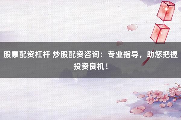 股票配资杠杆 炒股配资咨询：专业指导，助您把握投资良机！