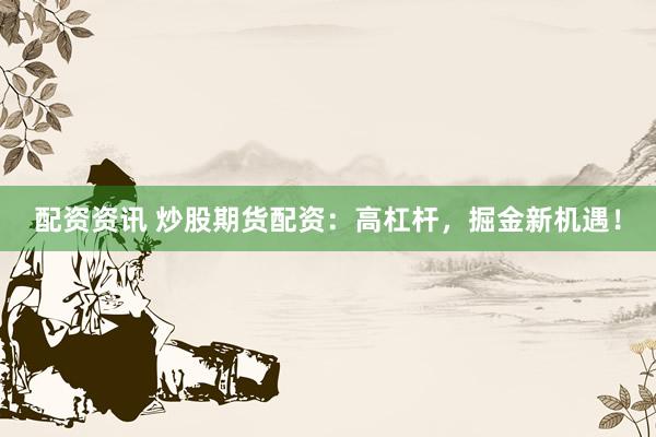 配资资讯 炒股期货配资：高杠杆，掘金新机遇！