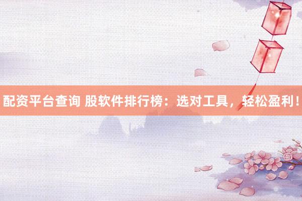配资平台查询 股软件排行榜：选对工具，轻松盈利！