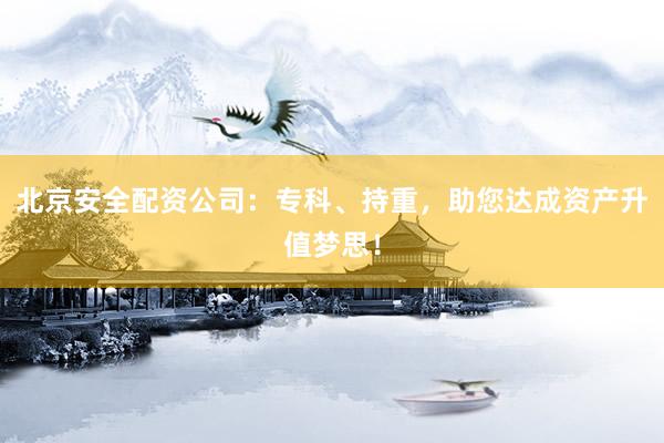 北京安全配资公司：专科、持重，助您达成资产升值梦思！