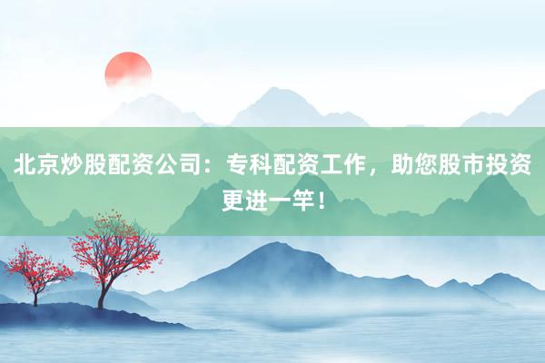 北京炒股配资公司：专科配资工作，助您股市投资更进一竿！