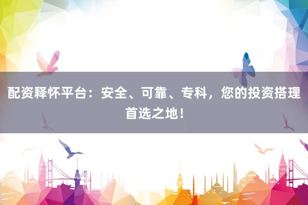 配资释怀平台：安全、可靠、专科，您的投资搭理首选之地！