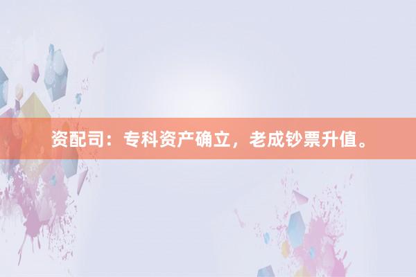 资配司：专科资产确立，老成钞票升值。