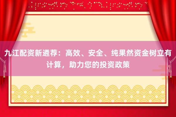 九江配资新遴荐：高效、安全、纯果然资金树立有计算，助力您的投资政策