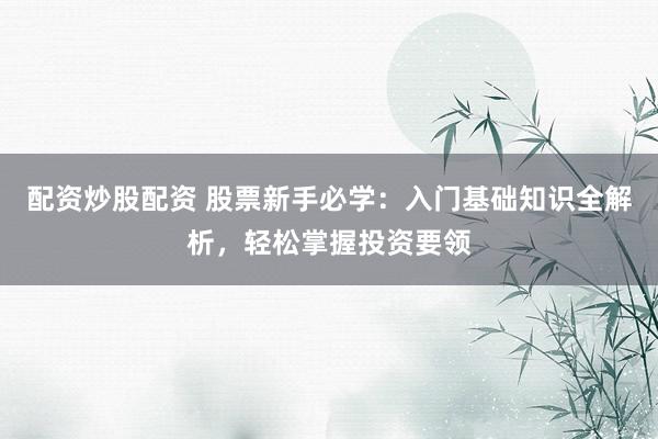 配资炒股配资 股票新手必学：入门基础知识全解析，轻松掌握投资要领