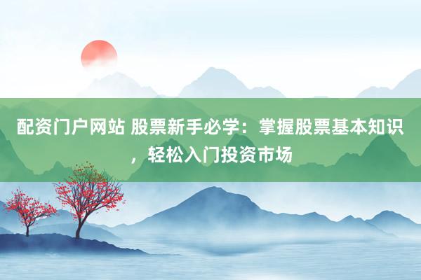 配资门户网站 股票新手必学：掌握股票基本知识，轻松入门投资市场