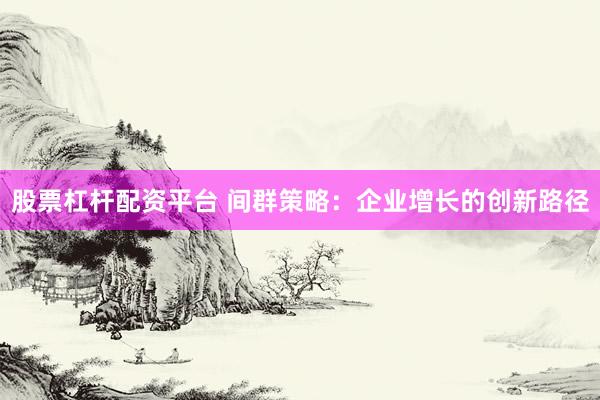 股票杠杆配资平台 间群策略：企业增长的创新路径