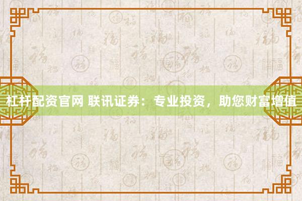 杠杆配资官网 联讯证券：专业投资，助您财富增值