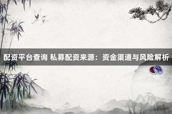 配资平台查询 私募配资来源：资金渠道与风险解析