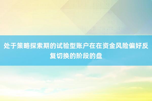 处于策略探索期的试验型账户在在资金风险偏好反复切换的阶段的盘