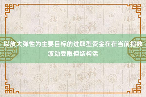 以放大弹性为主要目标的进取型资金在在当前指数波动受限但结构活