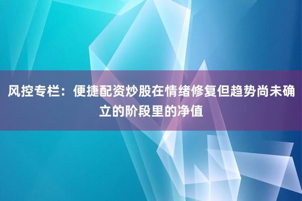 风控专栏：便捷配资炒股在情绪修复但趋势尚未确立的阶段里的净值