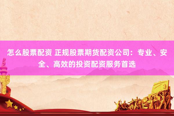 怎么股票配资 正规股票期货配资公司：专业、安全、高效的投资配资服务首选