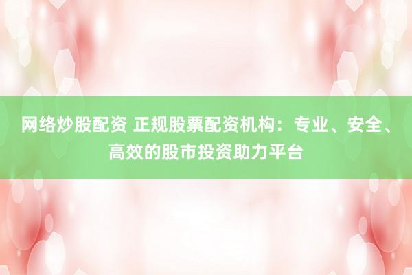 网络炒股配资 正规股票配资机构：专业、安全、高效的股市投资助力平台
