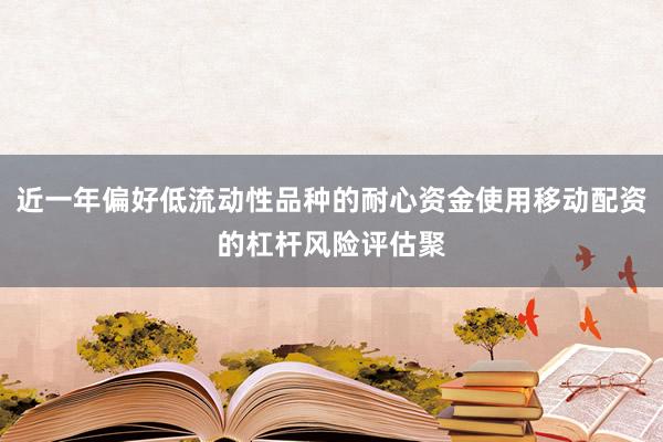 近一年偏好低流动性品种的耐心资金使用移动配资的杠杆风险评估聚