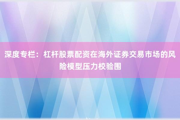 深度专栏：杠杆股票配资在海外证券交易市场的风险模型压力校验围