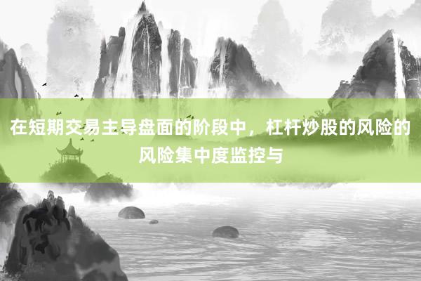 在短期交易主导盘面的阶段中，杠杆炒股的风险的风险集中度监控与