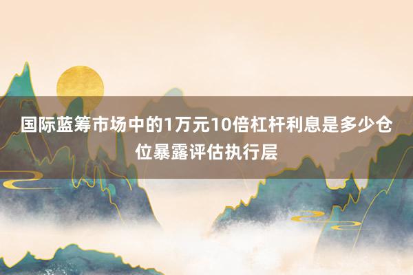 国际蓝筹市场中的1万元10倍杠杆利息是多少仓位暴露评估执行层