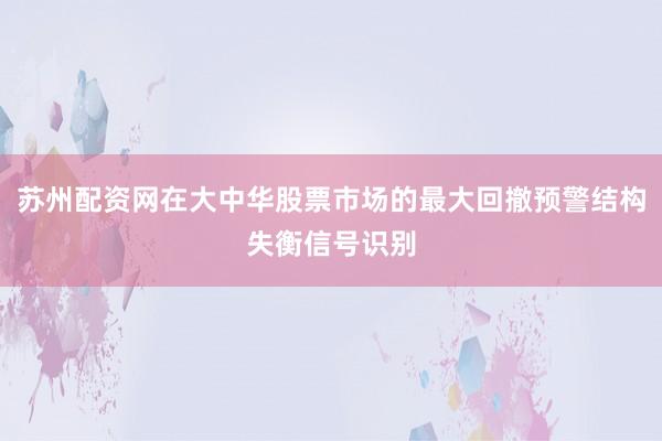 苏州配资网在大中华股票市场的最大回撤预警结构失衡信号识别