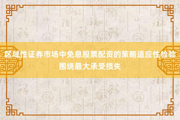 区域性证券市场中免息股票配资的策略适应性检验围绕最大承受损失