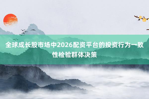 全球成长股市场中2026配资平台的投资行为一致性检验群体决策
