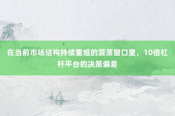 在当前市场结构持续重组的震荡窗口里，10倍杠杆平台的决策偏差