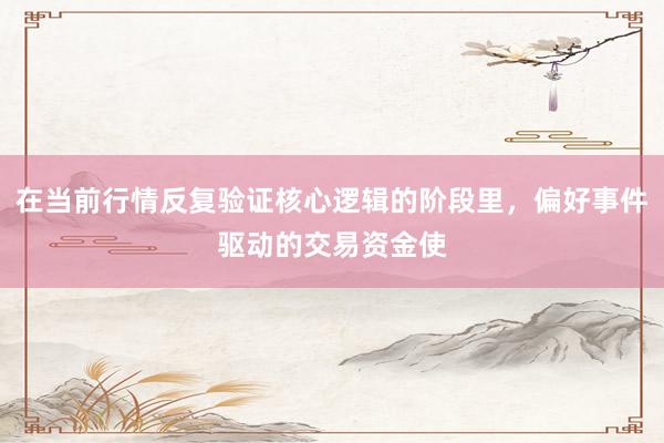 在当前行情反复验证核心逻辑的阶段里，偏好事件驱动的交易资金使