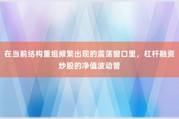 在当前结构重组频繁出现的震荡窗口里，杠杆融资炒股的净值波动管