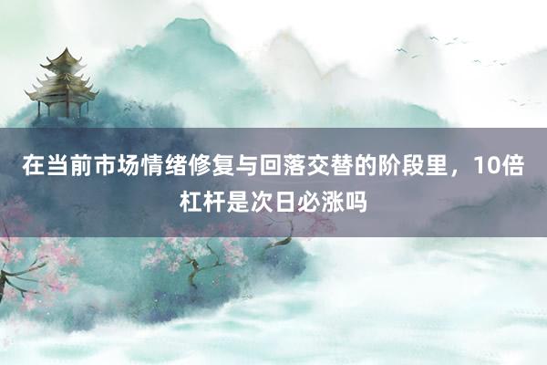 在当前市场情绪修复与回落交替的阶段里，10倍杠杆是次日必涨吗