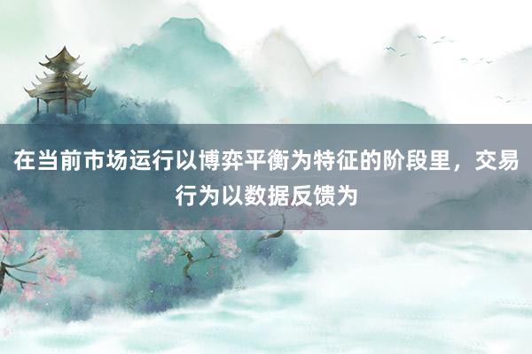 在当前市场运行以博弈平衡为特征的阶段里，交易行为以数据反馈为