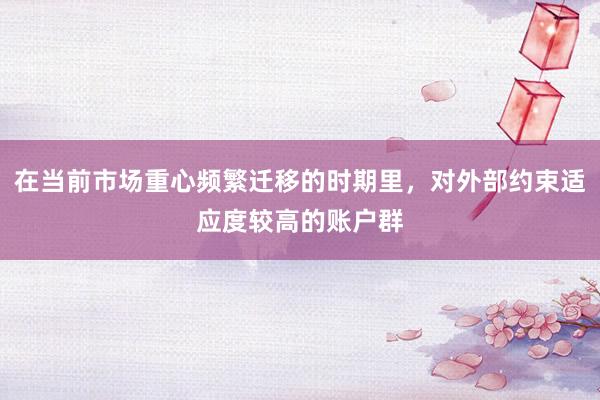 在当前市场重心频繁迁移的时期里，对外部约束适应度较高的账户群