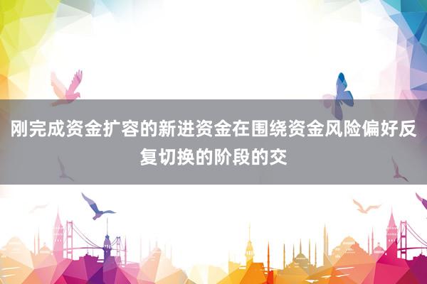 刚完成资金扩容的新进资金在围绕资金风险偏好反复切换的阶段的交