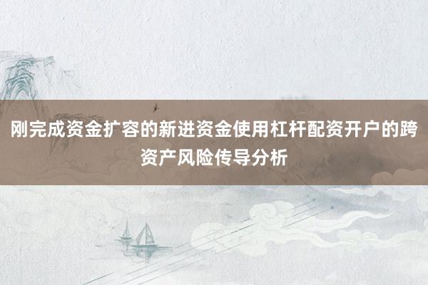 刚完成资金扩容的新进资金使用杠杆配资开户的跨资产风险传导分析