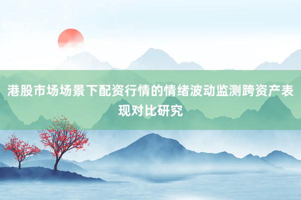 港股市场场景下配资行情的情绪波动监测跨资产表现对比研究