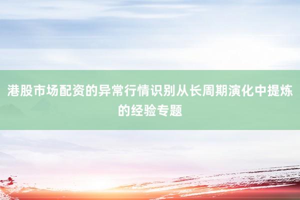港股市场配资的异常行情识别从长周期演化中提炼的经验专题