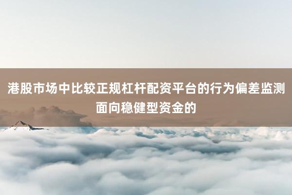 港股市场中比较正规杠杆配资平台的行为偏差监测面向稳健型资金的